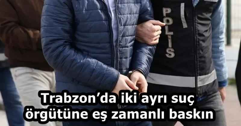 Trabzon’da iki ayrı suç örgütüne eş zamanlı baskın