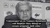 Trabzonspor’un ve Trabzon Belediyesi eski Başkanı Atay Aktuğ’un cenaze programı belli oldu!