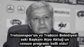 Trabzonspor’un ve Trabzon Belediyesi eski Başkanı Atay Aktuğ’un cenaze programı belli oldu!