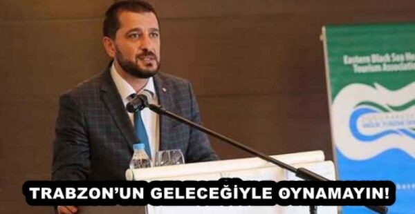 TRABZON’UN GELECEĞİYLE OYNAMAYIN!
