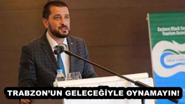 TRABZON’UN GELECEĞİYLE OYNAMAYIN!