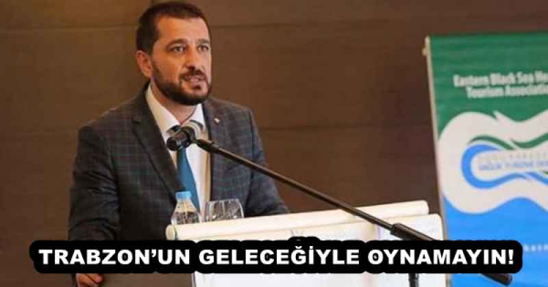 TRABZON’UN GELECEĞİYLE OYNAMAYIN!