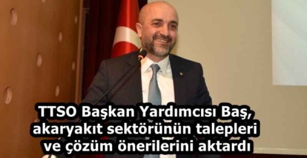 TTSO Başkan Yardımcısı Baş, akaryakıt sektörünün talepleri ve çözüm önerilerini aktardı