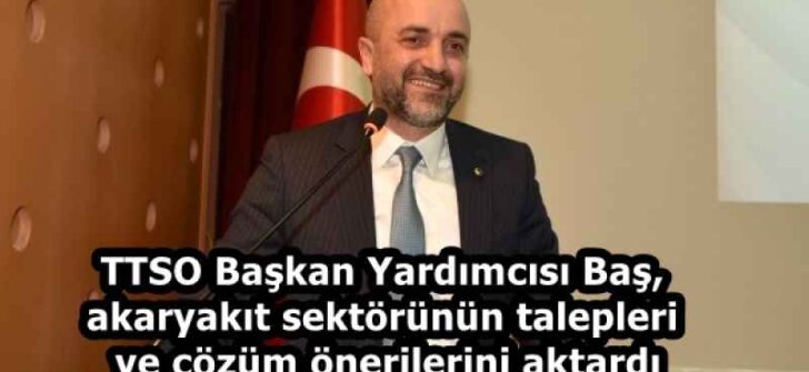 TTSO Başkan Yardımcısı Baş, akaryakıt sektörünün talepleri ve çözüm önerilerini aktardı