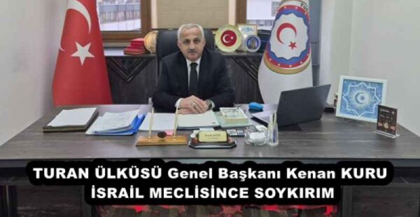 TURAN ÜLKÜSÜ Genel Başkanı Kenan KURU İSRAİL MECLİSİNCE SOYKIRIM
