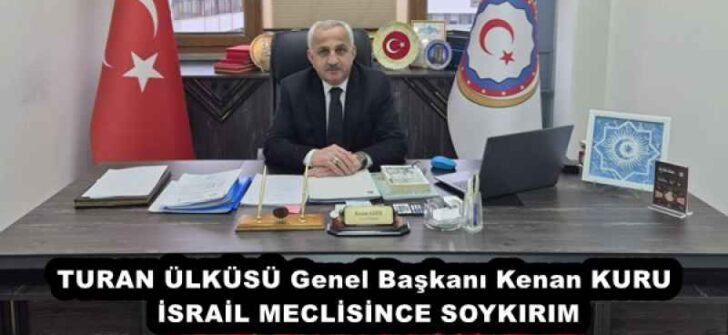 TURAN ÜLKÜSÜ Genel Başkanı Kenan KURU İSRAİL MECLİSİNCE SOYKIRIM