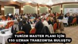 TURİZM MASTER PLANI İÇİN 150 UZMAN TRABZON’DA BULUŞTU