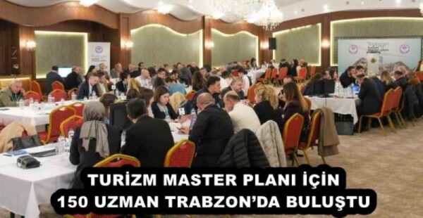 TURİZM MASTER PLANI İÇİN 150 UZMAN TRABZON’DA BULUŞTU