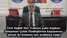 Türk Sağlık Sen Trabzon şube başkanı Süleyman Çolak Özelleştirme kapsamına alınan iki hastane için açıklama yaptı