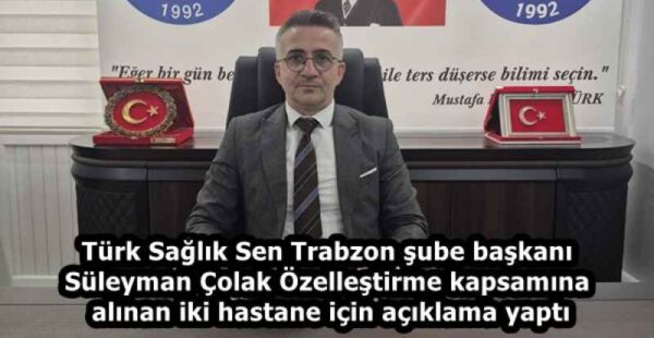 Türk Sağlık Sen Trabzon şube başkanı Süleyman Çolak Özelleştirme kapsamına alınan iki hastane için açıklama yaptı