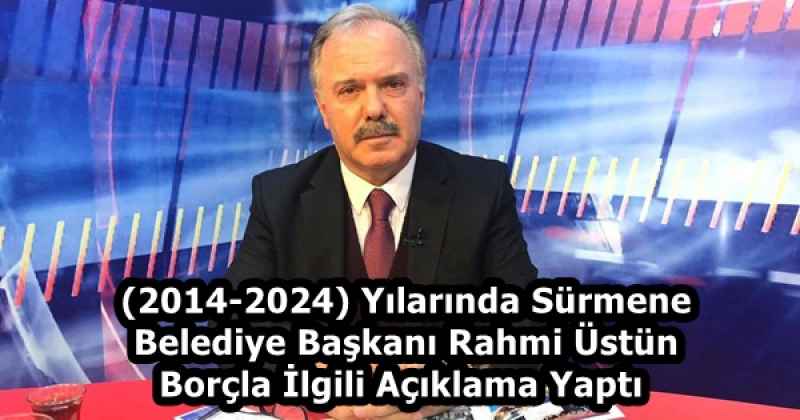 (2014-2024) Yılarında Sürmene Belediye Başkanı Rahmi Üstün Borçla İlgili Açıklama Yaptı