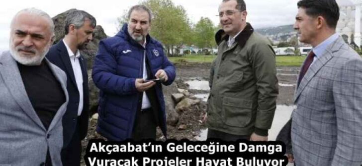 Akçaabat’ın Geleceğine Damga Vuracak Projeler Hayat Buluyor