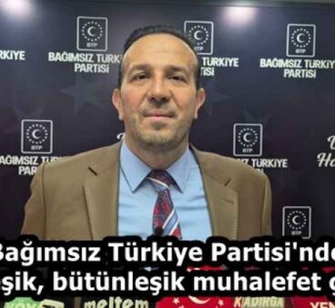 Bağımsız Türkiye Partisi’nden birleşik, bütünleşik muhalefet çağrısı