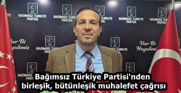 Bağımsız Türkiye Partisi’nden birleşik, bütünleşik muhalefet çağrısı