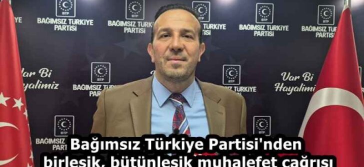 Bağımsız Türkiye Partisi’nden birleşik, bütünleşik muhalefet çağrısı