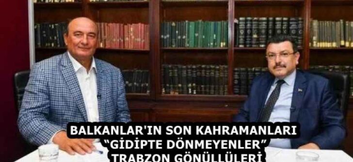 BALKANLAR’IN SON KAHRAMANLARI  “GİDİPTE DÖNMEYENLER”   TRABZON GÖNÜLLÜLERİ
