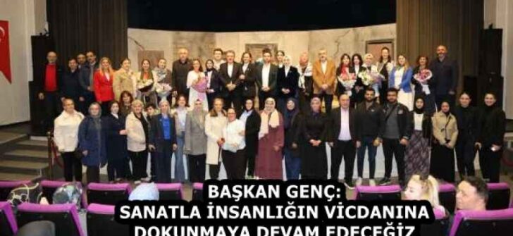 BAŞKAN GENÇ: SANATLA İNSANLIĞIN VİCDANINA DOKUNMAYA DEVAM EDECEĞİZ