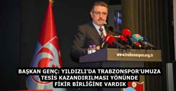 BAŞKAN GENÇ: YILDIZLI’DA TRABZONSPOR’UMUZA TESİS KAZANDIRILMASI YÖNÜNDE FİKİR BİRLİĞİNE VARDIK