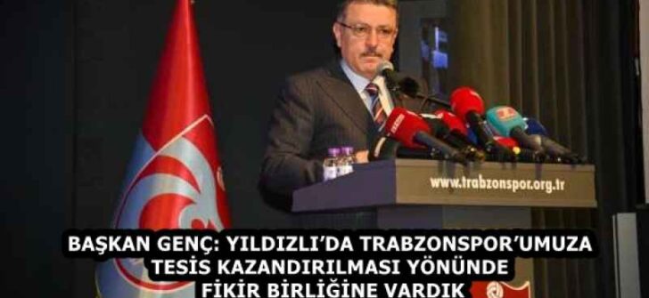 BAŞKAN GENÇ: YILDIZLI’DA TRABZONSPOR’UMUZA TESİS KAZANDIRILMASI YÖNÜNDE FİKİR BİRLİĞİNE VARDIK