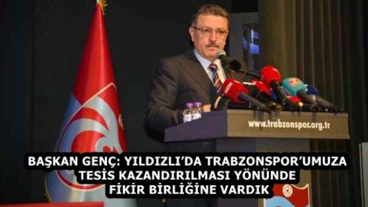 BAŞKAN GENÇ: YILDIZLI’DA TRABZONSPOR’UMUZA TESİS KAZANDIRILMASI YÖNÜNDE FİKİR BİRLİĞİNE VARDIK