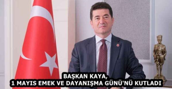 BAŞKAN KAYA, 1 MAYIS EMEK VE DAYANIŞMA GÜNÜ’NÜ KUTLADI
