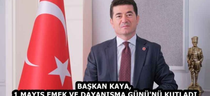 BAŞKAN KAYA, 1 MAYIS EMEK VE DAYANIŞMA GÜNÜ’NÜ KUTLADI