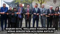 BAŞKAN KAYA, ‘HOLLANDA-TÜRKİYE ORTAK MİRAS SERGİSİ’NİN AÇILIŞINA KATILDI