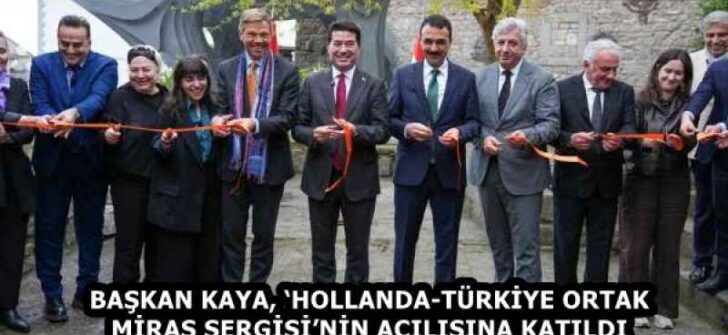 BAŞKAN KAYA, ‘HOLLANDA-TÜRKİYE ORTAK MİRAS SERGİSİ’NİN AÇILIŞINA KATILDI