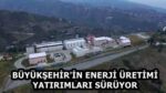 BÜYÜKŞEHİR’İN ENERJİ ÜRETİMİ YATIRIMLARI SÜRÜYOR