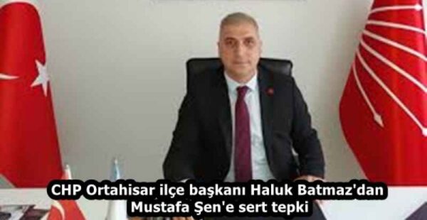 CHP Ortahisar ilçe başkanı Haluk Batmaz’dan Mustafa Şen’e sert tepki