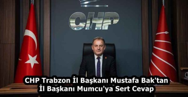 CHP Trabzon İl Başkanı Mustafa Bak’tan İl Başkanı Mumcu’ya Sert Cevap