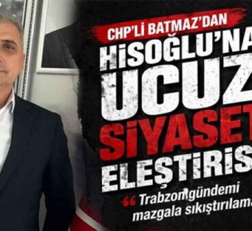 CHP’li Batmaz’dan Hisoğlu’na Ucuz Siyaset Eleştirisi  “Trabzon Gündemi Mazgala Sıkıştırılamaz”