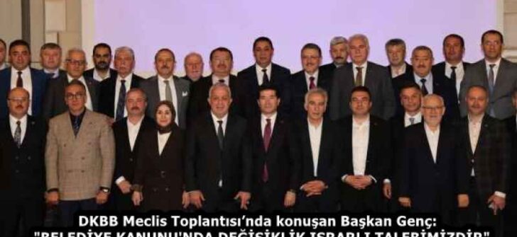 DKBB Meclis Toplantısı’nda konuşan Başkan Genç:  “BELEDİYE KANUNU’NDA DEĞİŞİKLİK ISRARLI TALEBİMİZDİR”