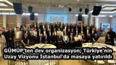 GÜMÜP’ten dev organizasyon; Türkiye’nin Uzay Vizyonu İstanbul’da masaya yatırıldı
