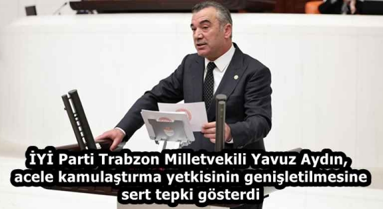 iyi_parti_trabzon_milletvekili_yavuz_aydin_acele_kamulastirma_yetkisinin_genisletilmesine_sert_tepki_gosterdi_h58251_8eb23