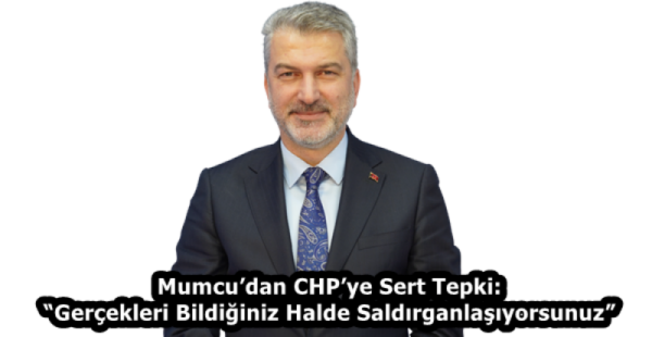 Mumcu’dan CHP’ye Sert Tepki: “Gerçekleri Bildiğiniz Halde Saldırganlaşıyorsunuz”