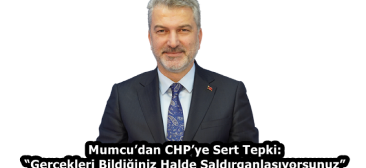 Mumcu’dan CHP’ye Sert Tepki: “Gerçekleri Bildiğiniz Halde Saldırganlaşıyorsunuz”
