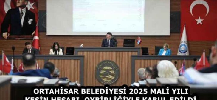 ORTAHİSAR BELEDİYESİ 2025 MALİ YILI KESİN HESABI, OYBİRLİĞİYLE KABUL EDİLDİ