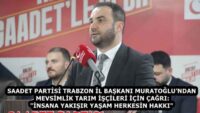 SAADET PARTİSİ TRABZON İL BAŞKANI MURATOĞLU’NDAN MEVSİMLİK TARIM İŞÇİLERİ İÇİN ÇAĞRI: “İNSANA YAKIŞIR YAŞAM HERKESİN HAKKI”
