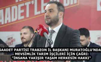 SAADET PARTİSİ TRABZON İL BAŞKANI MURATOĞLU’NDAN MEVSİMLİK TARIM İŞÇİLERİ İÇİN ÇAĞRI: “İNSANA YAKIŞIR YAŞAM HERKESİN HAKKI”