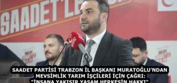 SAADET PARTİSİ TRABZON İL BAŞKANI MURATOĞLU’NDAN MEVSİMLİK TARIM İŞÇİLERİ İÇİN ÇAĞRI: “İNSANA YAKIŞIR YAŞAM HERKESİN HAKKI”