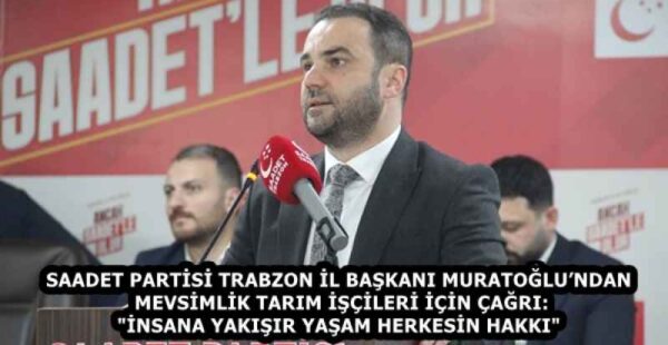 SAADET PARTİSİ TRABZON İL BAŞKANI MURATOĞLU’NDAN MEVSİMLİK TARIM İŞÇİLERİ İÇİN ÇAĞRI: “İNSANA YAKIŞIR YAŞAM HERKESİN HAKKI”