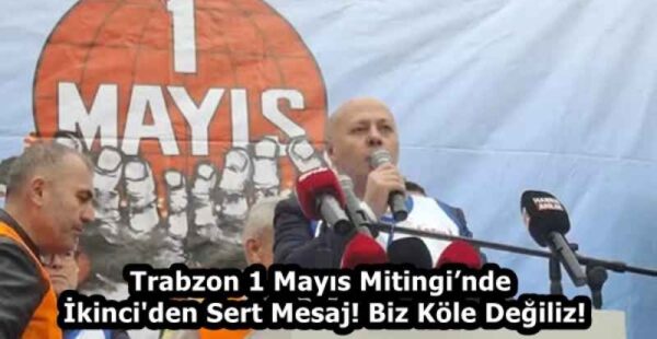 Trabzon 1 Mayıs Mitingi’nde İkinci’den Sert Mesaj! Biz Köle Değiliz!