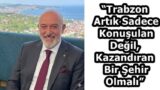 “Trabzon Artık Sadece Konuşulan Değil, Kazandıran Bir Şehir Olmalı”
