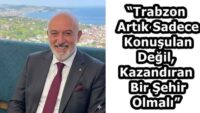 “Trabzon Artık Sadece Konuşulan Değil, Kazandıran Bir Şehir Olmalı”