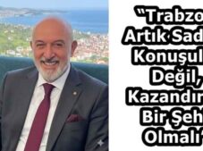 “Trabzon Artık Sadece Konuşulan Değil, Kazandıran Bir Şehir Olmalı”