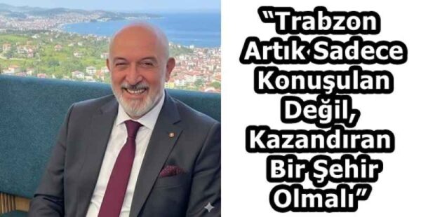 “Trabzon Artık Sadece Konuşulan Değil, Kazandıran Bir Şehir Olmalı”