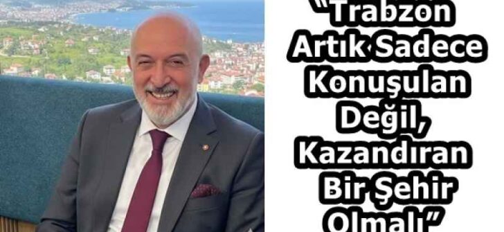 “Trabzon Artık Sadece Konuşulan Değil, Kazandıran Bir Şehir Olmalı”