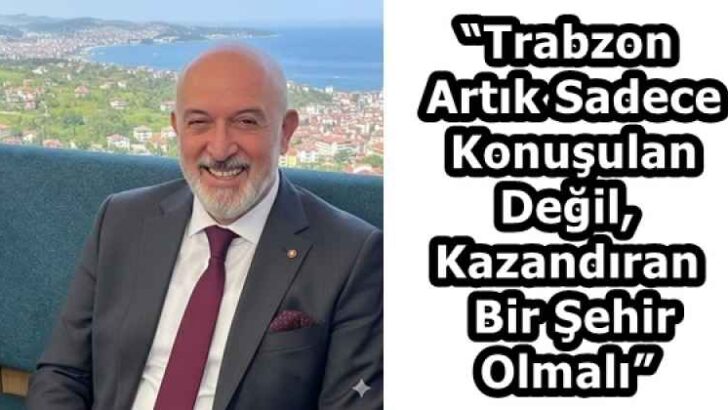 “Trabzon Artık Sadece Konuşulan Değil, Kazandıran Bir Şehir Olmalı”