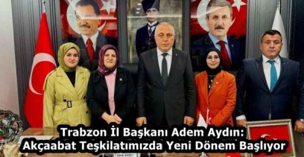 Trabzon İl Başkanı Adem Aydın: Akçaabat Teşkilatımızda Yeni Dönem Başlıyor